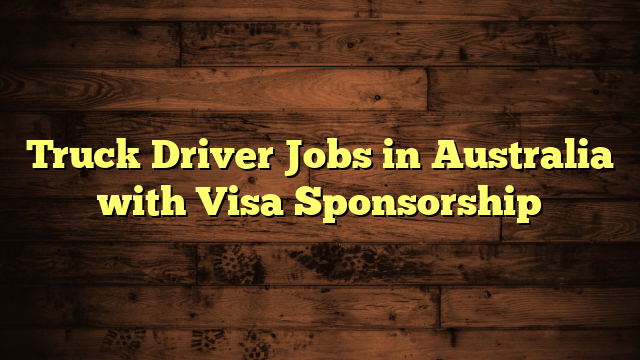 Truck Driver Jobs in Australia with Visa Sponsorship